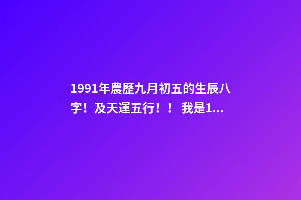 1991年農歷九月初五的生辰八字！及天運五行！！ 我是1991年農歷9月初5出生的,我生日是什么時候-第1張-觀點-玄機派